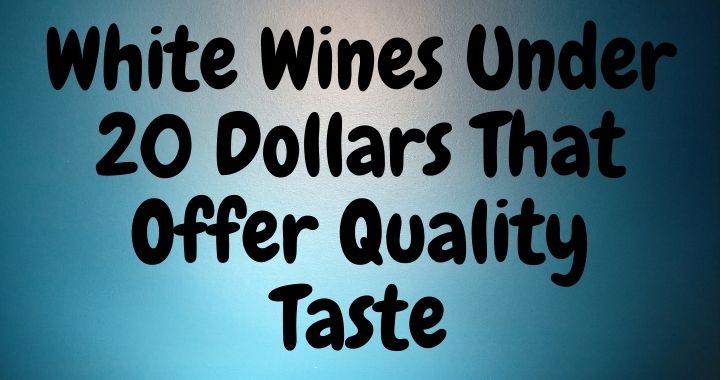 White Wines Under 20 Dollars That Offer Quality Taste